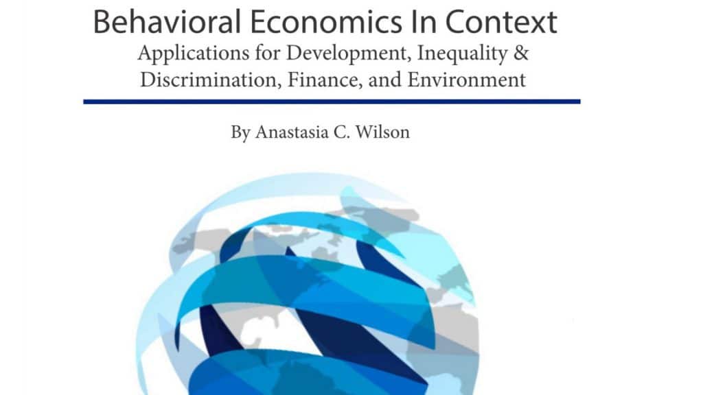 By Anastasia C. Wilson Behavioral Economics In Context Applications for Development, Inequality & Discrimination, Finance, and Environment